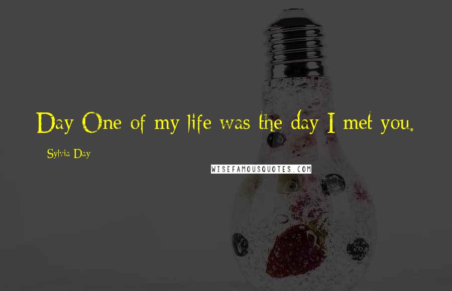 Sylvia Day Quotes: Day One of my life was the day I met you.