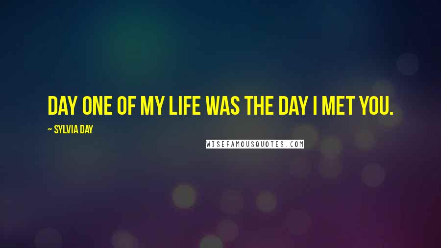 Sylvia Day Quotes: Day One of my life was the day I met you.