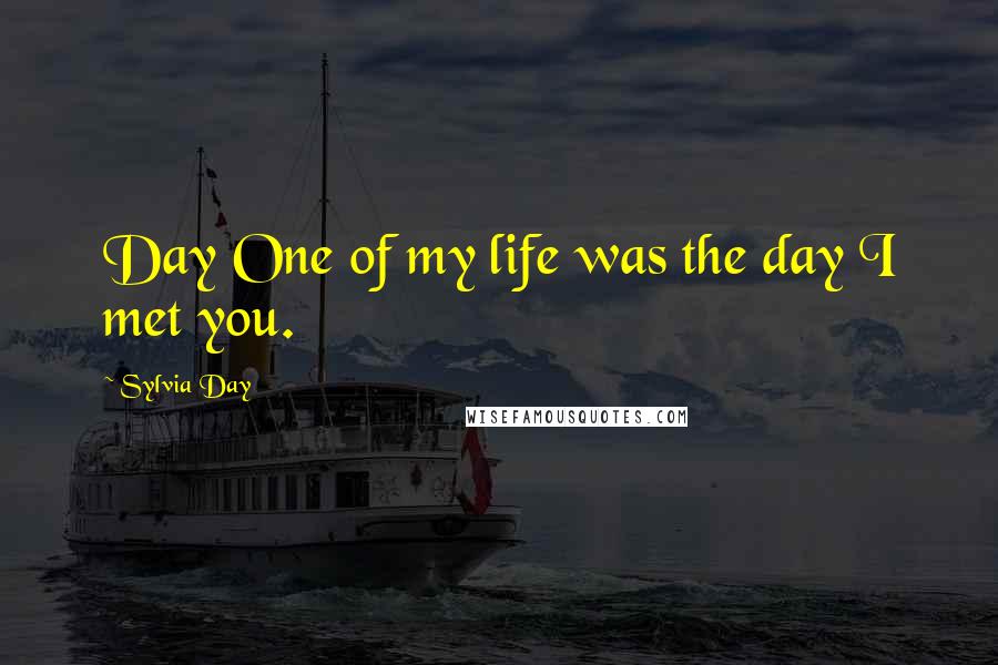 Sylvia Day Quotes: Day One of my life was the day I met you.