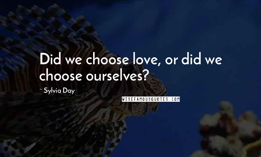 Sylvia Day Quotes: Did we choose love, or did we choose ourselves?