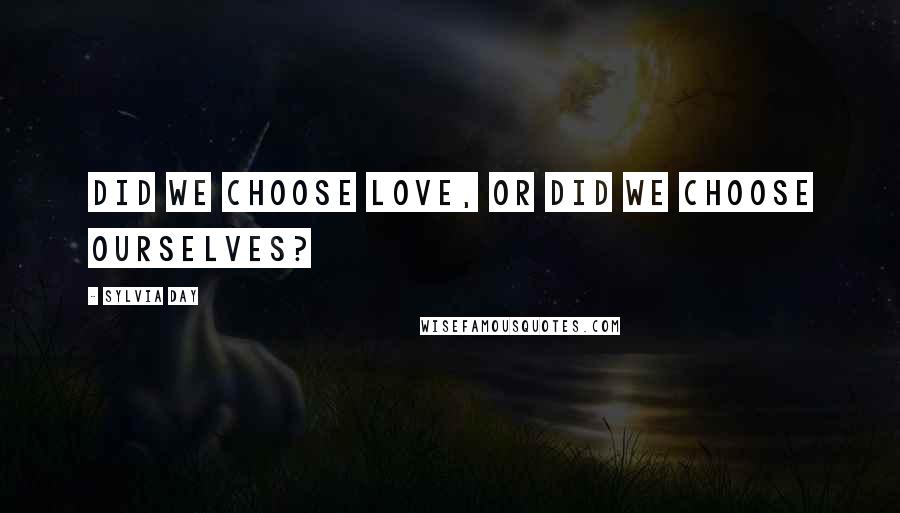 Sylvia Day Quotes: Did we choose love, or did we choose ourselves?