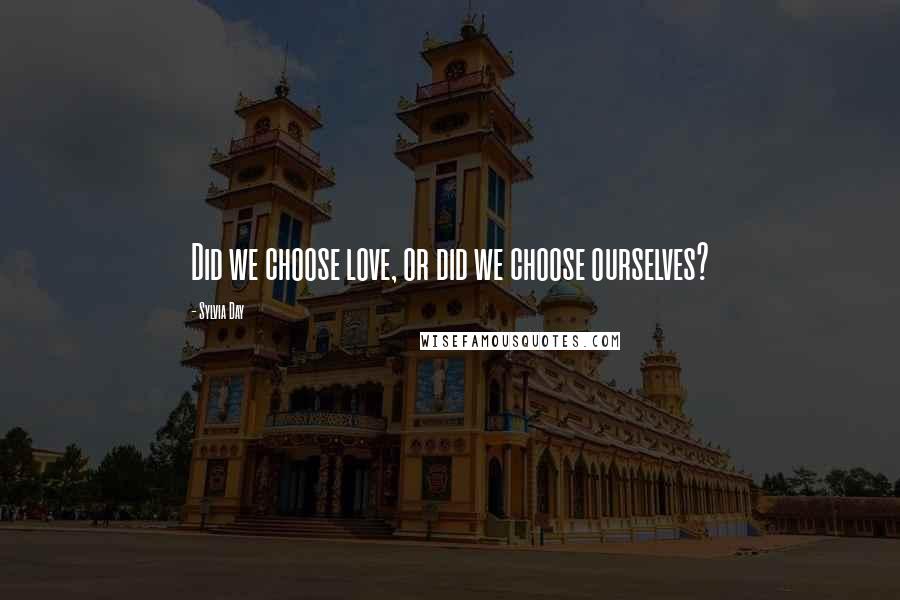 Sylvia Day Quotes: Did we choose love, or did we choose ourselves?