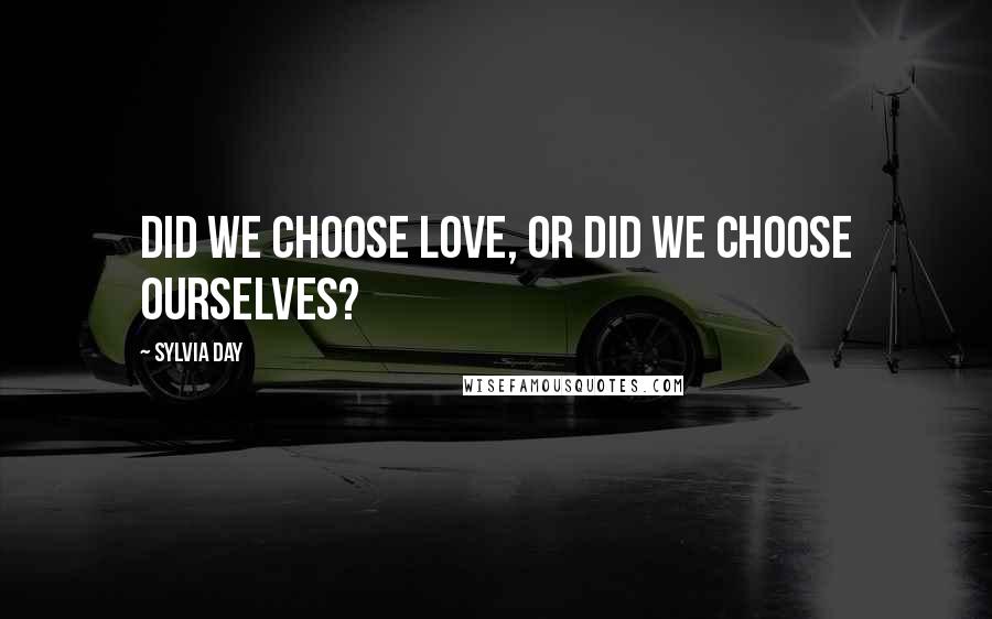 Sylvia Day Quotes: Did we choose love, or did we choose ourselves?