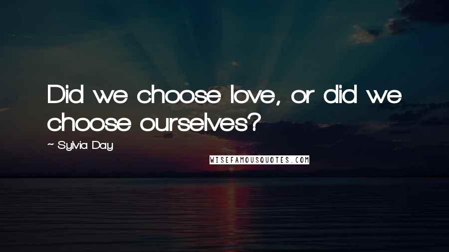 Sylvia Day Quotes: Did we choose love, or did we choose ourselves?