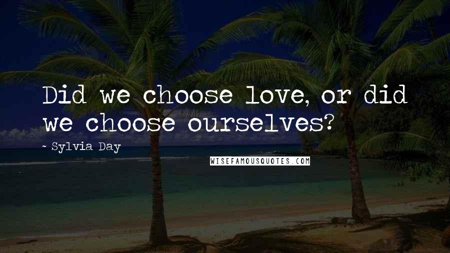 Sylvia Day Quotes: Did we choose love, or did we choose ourselves?