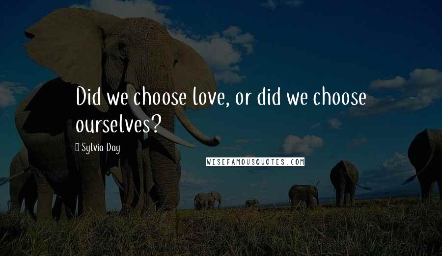 Sylvia Day Quotes: Did we choose love, or did we choose ourselves?