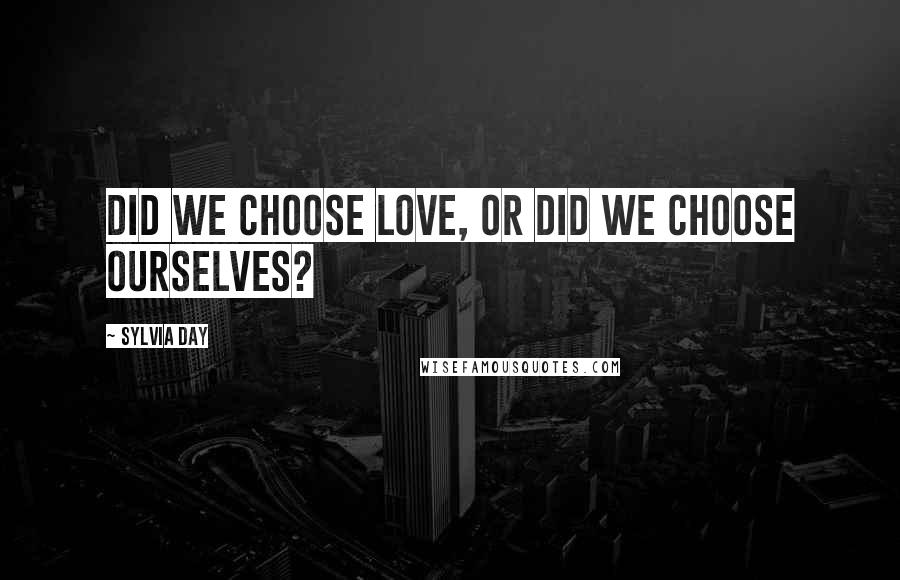 Sylvia Day Quotes: Did we choose love, or did we choose ourselves?