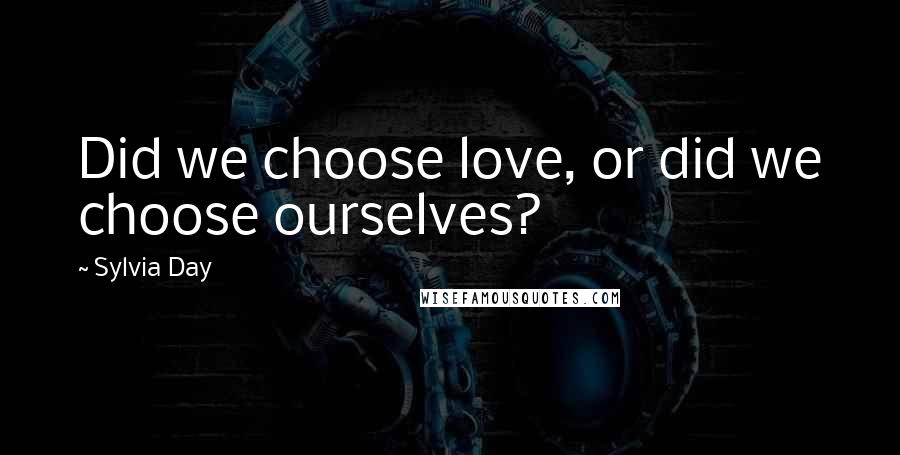 Sylvia Day Quotes: Did we choose love, or did we choose ourselves?