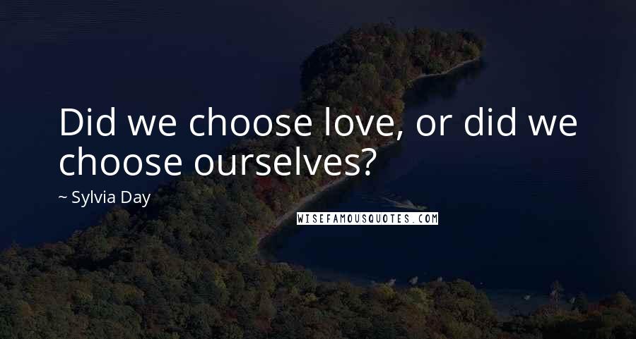 Sylvia Day Quotes: Did we choose love, or did we choose ourselves?
