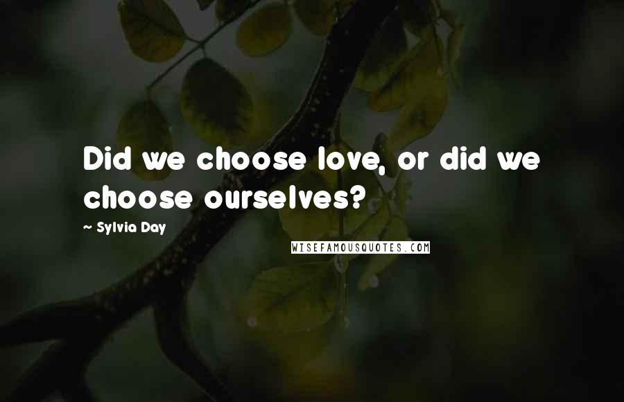 Sylvia Day Quotes: Did we choose love, or did we choose ourselves?