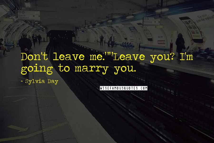 Sylvia Day Quotes: Don't leave me.""Leave you? I'm going to marry you.