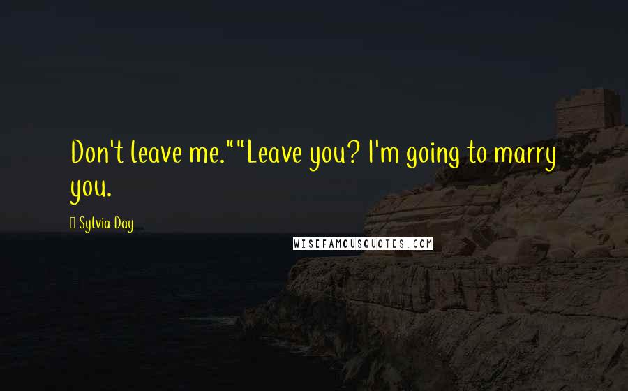 Sylvia Day Quotes: Don't leave me.""Leave you? I'm going to marry you.