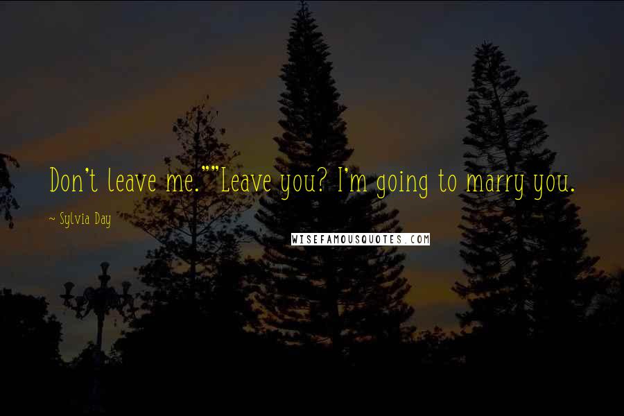 Sylvia Day Quotes: Don't leave me.""Leave you? I'm going to marry you.