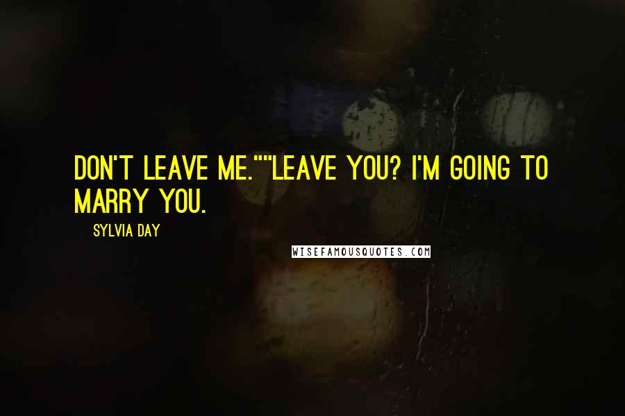 Sylvia Day Quotes: Don't leave me.""Leave you? I'm going to marry you.