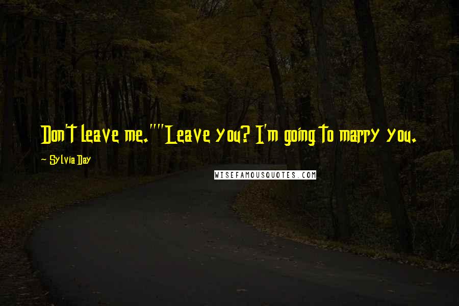 Sylvia Day Quotes: Don't leave me.""Leave you? I'm going to marry you.