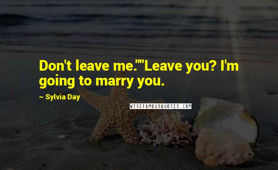 Sylvia Day Quotes: Don't leave me.""Leave you? I'm going to marry you.