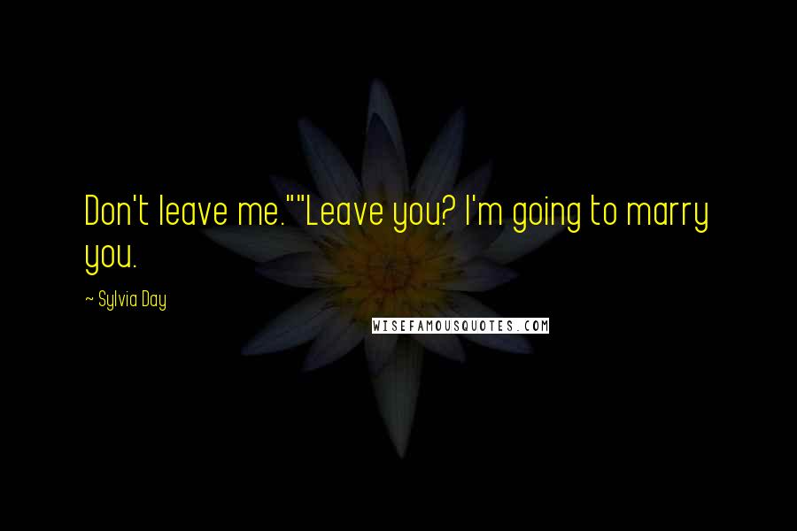 Sylvia Day Quotes: Don't leave me.""Leave you? I'm going to marry you.