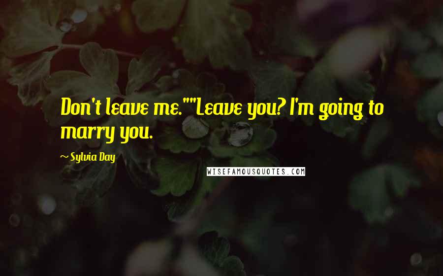 Sylvia Day Quotes: Don't leave me.""Leave you? I'm going to marry you.