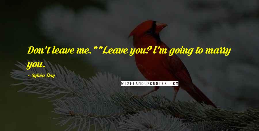 Sylvia Day Quotes: Don't leave me.""Leave you? I'm going to marry you.