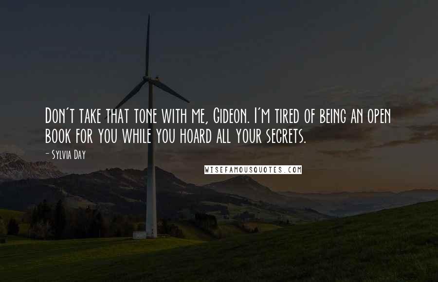 Sylvia Day Quotes: Don't take that tone with me, Gideon. I'm tired of being an open book for you while you hoard all your secrets.