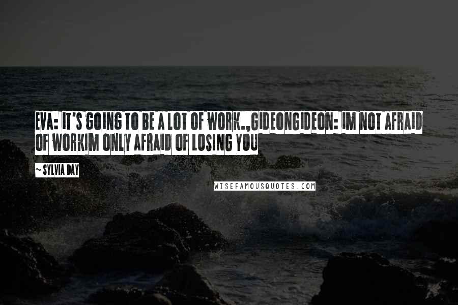 Sylvia Day Quotes: Eva: it's going to be a lot of work.,GideonGideon: im not afraid of workIm only afraid of LOSING YOU