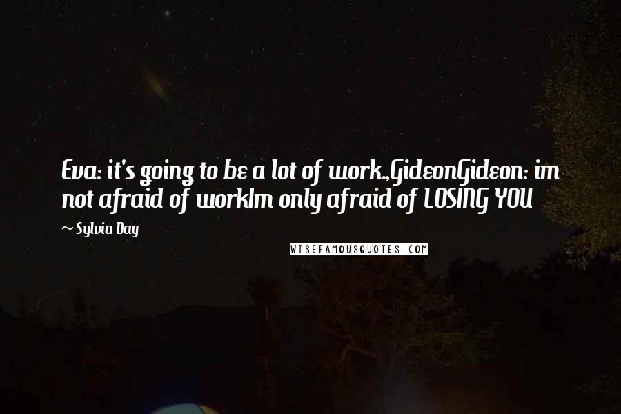 Sylvia Day Quotes: Eva: it's going to be a lot of work.,GideonGideon: im not afraid of workIm only afraid of LOSING YOU