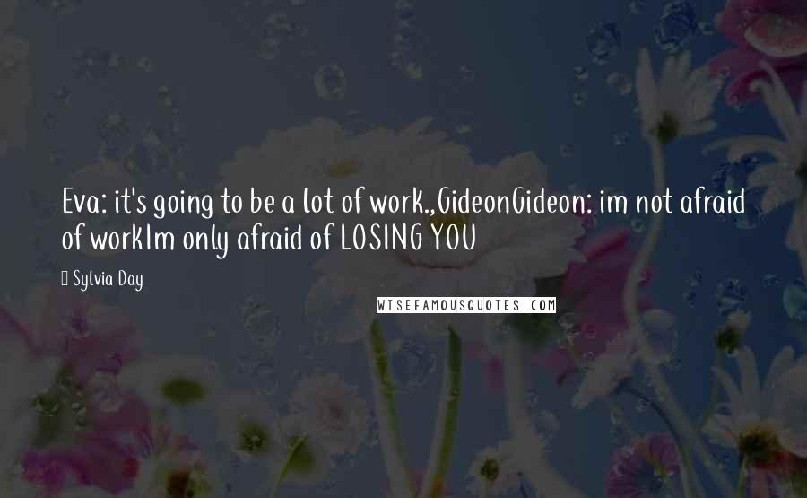 Sylvia Day Quotes: Eva: it's going to be a lot of work.,GideonGideon: im not afraid of workIm only afraid of LOSING YOU