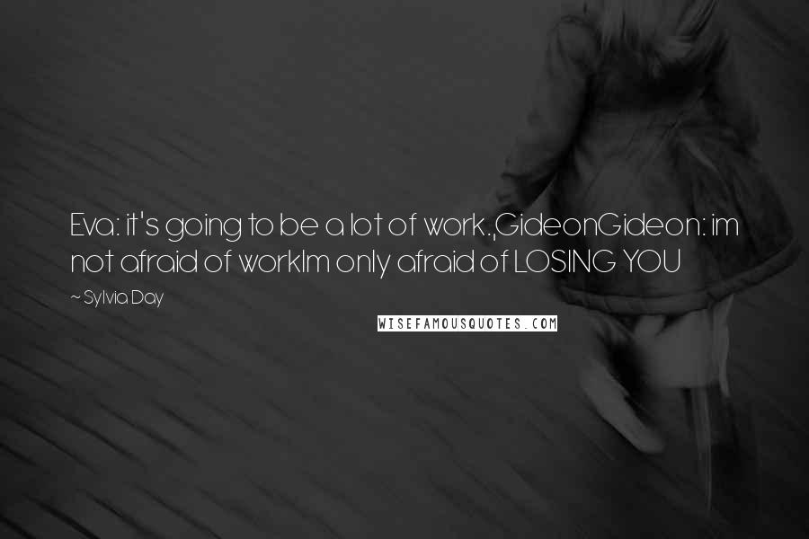 Sylvia Day Quotes: Eva: it's going to be a lot of work.,GideonGideon: im not afraid of workIm only afraid of LOSING YOU