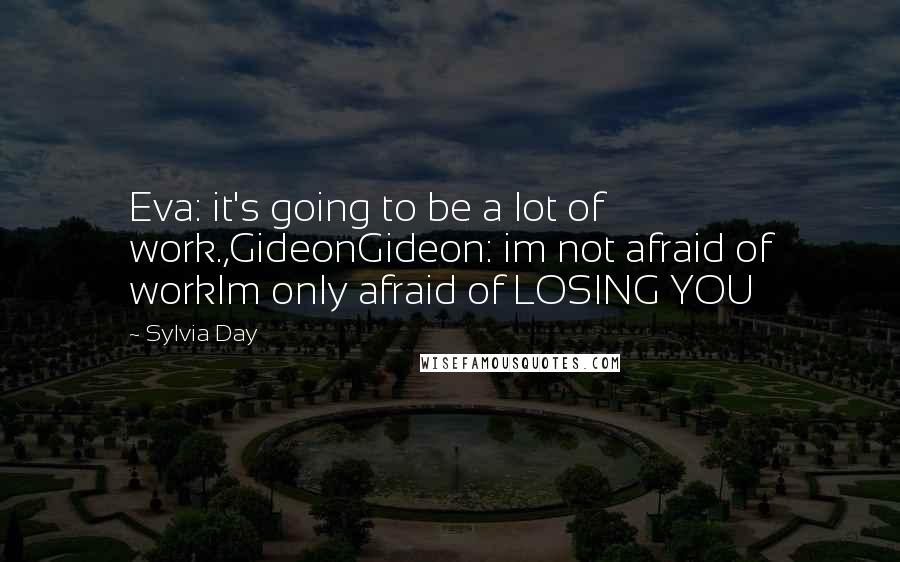 Sylvia Day Quotes: Eva: it's going to be a lot of work.,GideonGideon: im not afraid of workIm only afraid of LOSING YOU