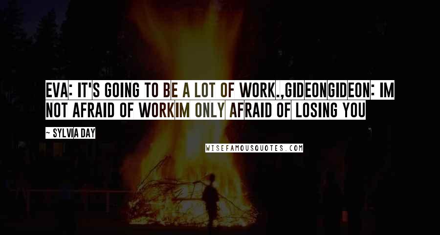 Sylvia Day Quotes: Eva: it's going to be a lot of work.,GideonGideon: im not afraid of workIm only afraid of LOSING YOU