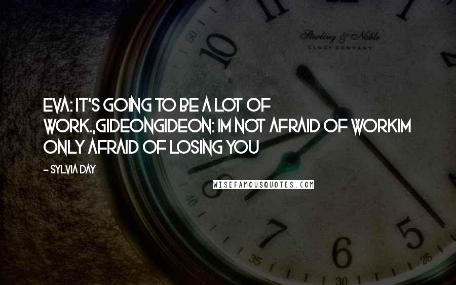 Sylvia Day Quotes: Eva: it's going to be a lot of work.,GideonGideon: im not afraid of workIm only afraid of LOSING YOU