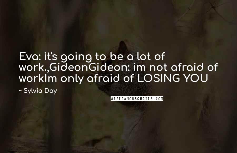 Sylvia Day Quotes: Eva: it's going to be a lot of work.,GideonGideon: im not afraid of workIm only afraid of LOSING YOU