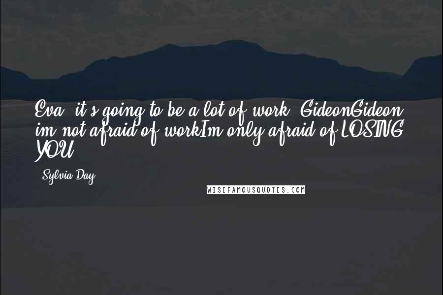 Sylvia Day Quotes: Eva: it's going to be a lot of work.,GideonGideon: im not afraid of workIm only afraid of LOSING YOU