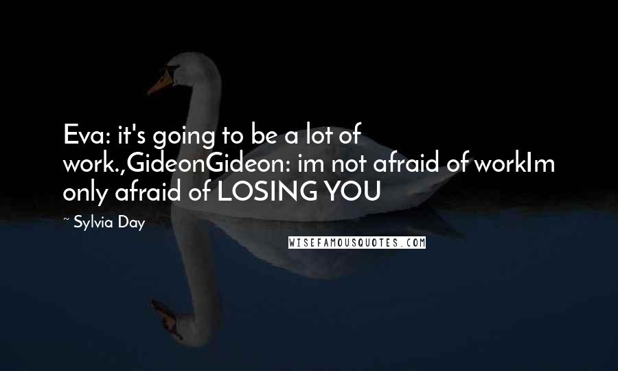 Sylvia Day Quotes: Eva: it's going to be a lot of work.,GideonGideon: im not afraid of workIm only afraid of LOSING YOU