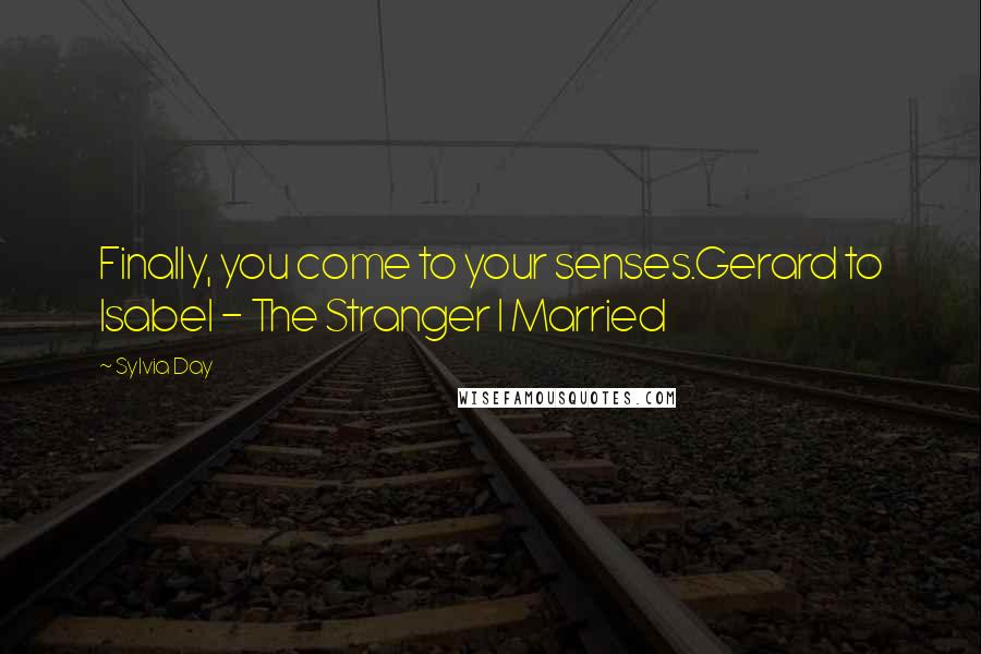 Sylvia Day Quotes: Finally, you come to your senses.Gerard to Isabel - The Stranger I Married