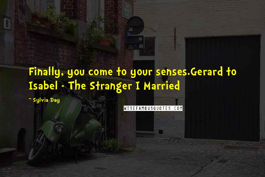 Sylvia Day Quotes: Finally, you come to your senses.Gerard to Isabel - The Stranger I Married