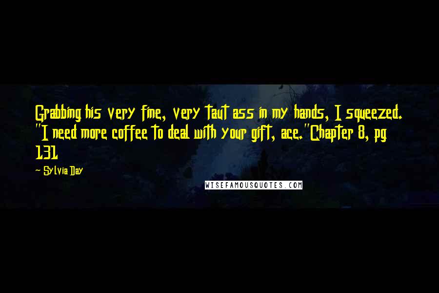 Sylvia Day Quotes: Grabbing his very fine, very taut ass in my hands, I squeezed. "I need more coffee to deal with your gift, ace."Chapter 8, pg 131