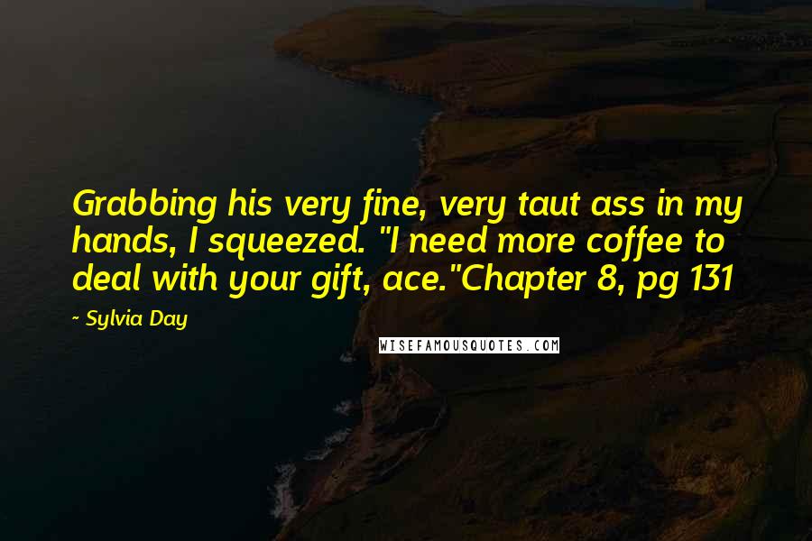 Sylvia Day Quotes: Grabbing his very fine, very taut ass in my hands, I squeezed. "I need more coffee to deal with your gift, ace."Chapter 8, pg 131