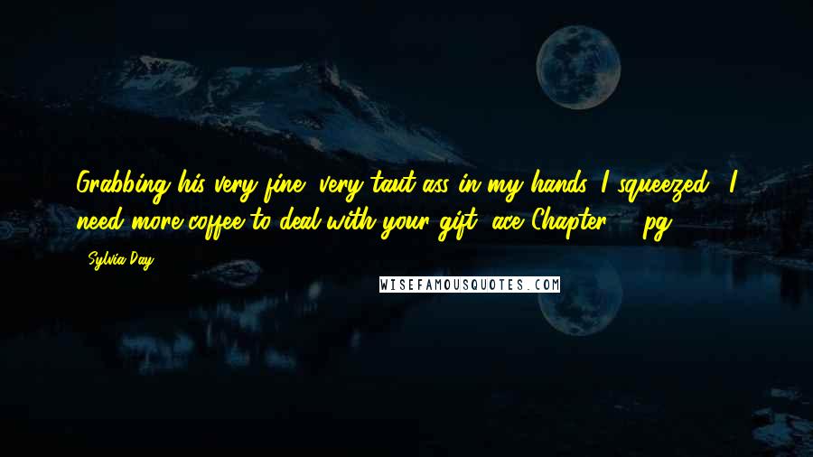 Sylvia Day Quotes: Grabbing his very fine, very taut ass in my hands, I squeezed. "I need more coffee to deal with your gift, ace."Chapter 8, pg 131