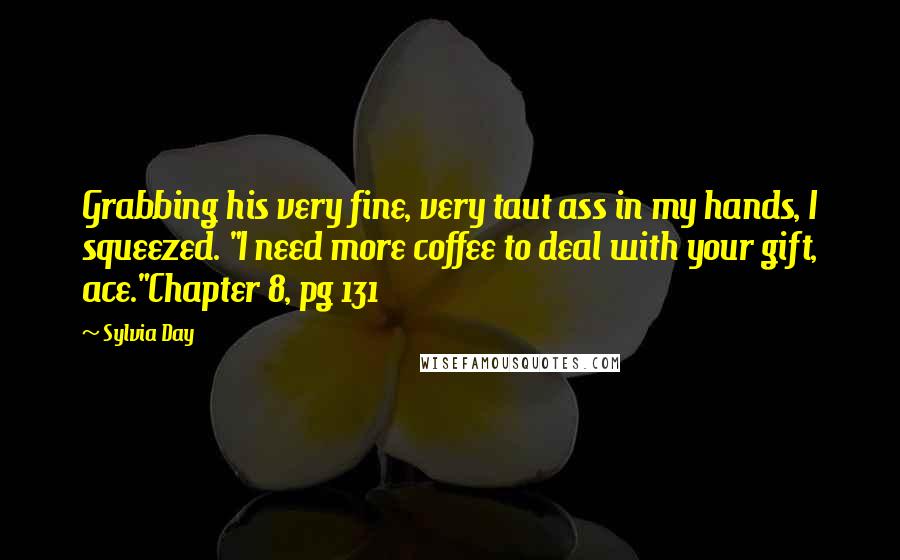 Sylvia Day Quotes: Grabbing his very fine, very taut ass in my hands, I squeezed. "I need more coffee to deal with your gift, ace."Chapter 8, pg 131