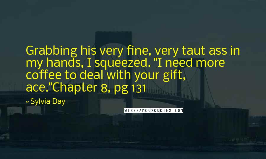 Sylvia Day Quotes: Grabbing his very fine, very taut ass in my hands, I squeezed. "I need more coffee to deal with your gift, ace."Chapter 8, pg 131