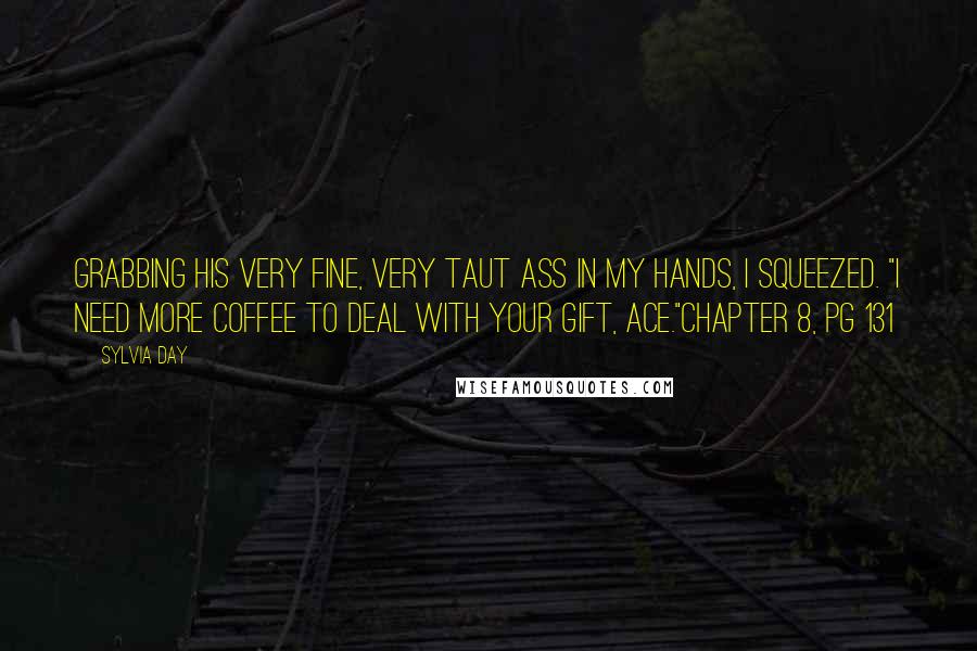 Sylvia Day Quotes: Grabbing his very fine, very taut ass in my hands, I squeezed. "I need more coffee to deal with your gift, ace."Chapter 8, pg 131