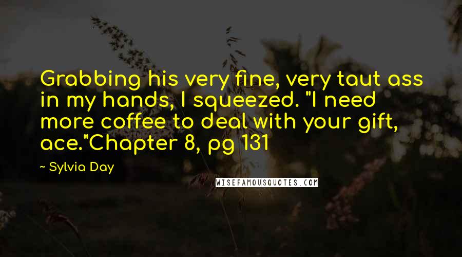 Sylvia Day Quotes: Grabbing his very fine, very taut ass in my hands, I squeezed. "I need more coffee to deal with your gift, ace."Chapter 8, pg 131