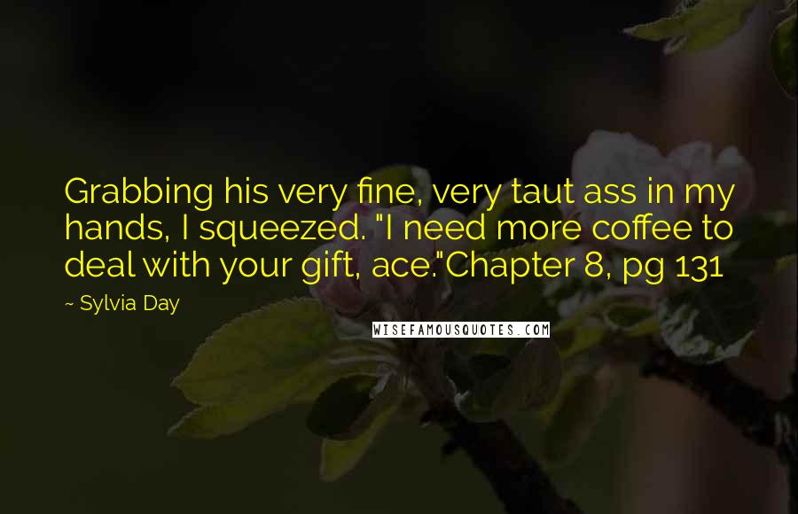 Sylvia Day Quotes: Grabbing his very fine, very taut ass in my hands, I squeezed. "I need more coffee to deal with your gift, ace."Chapter 8, pg 131