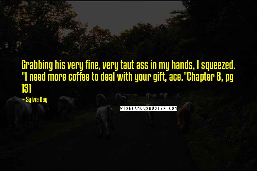 Sylvia Day Quotes: Grabbing his very fine, very taut ass in my hands, I squeezed. "I need more coffee to deal with your gift, ace."Chapter 8, pg 131
