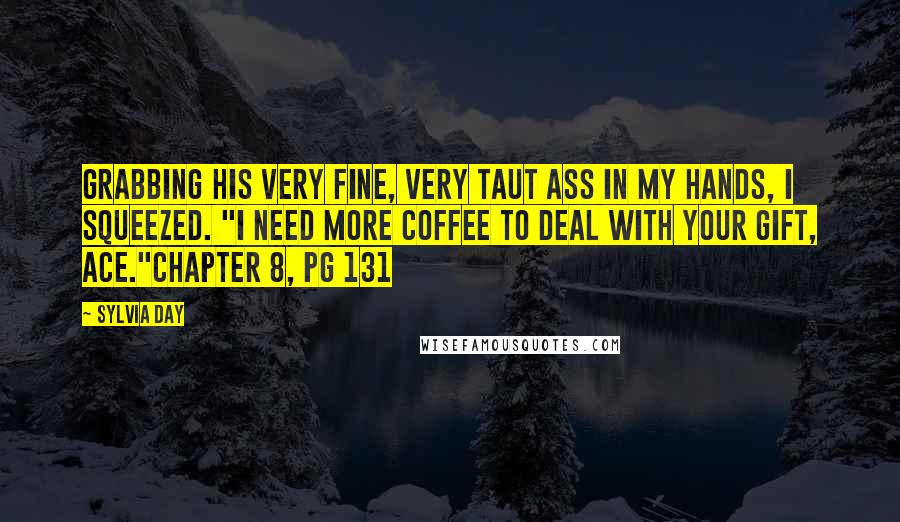 Sylvia Day Quotes: Grabbing his very fine, very taut ass in my hands, I squeezed. "I need more coffee to deal with your gift, ace."Chapter 8, pg 131