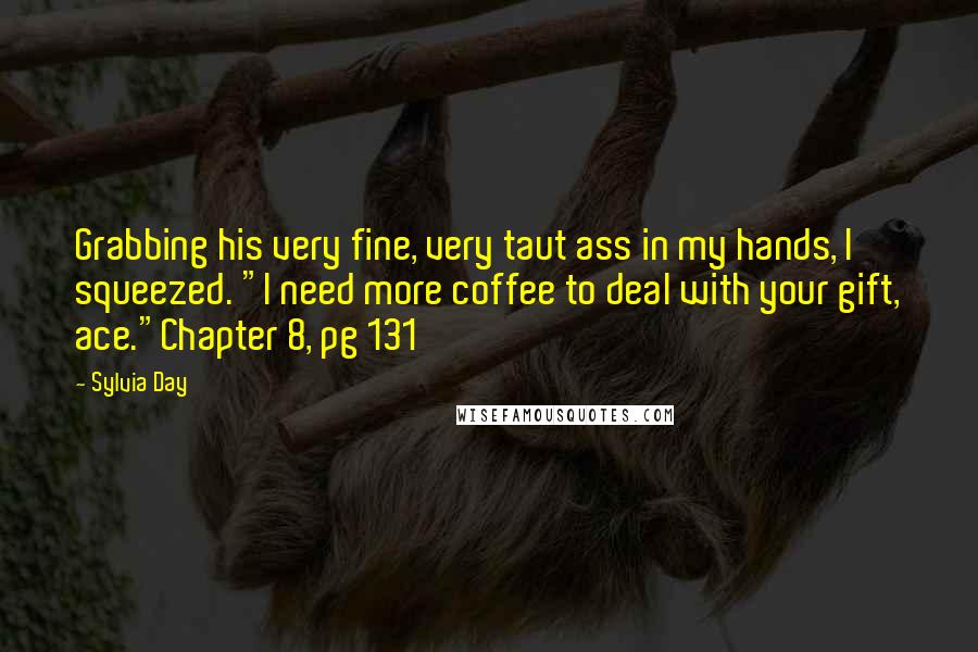 Sylvia Day Quotes: Grabbing his very fine, very taut ass in my hands, I squeezed. "I need more coffee to deal with your gift, ace."Chapter 8, pg 131
