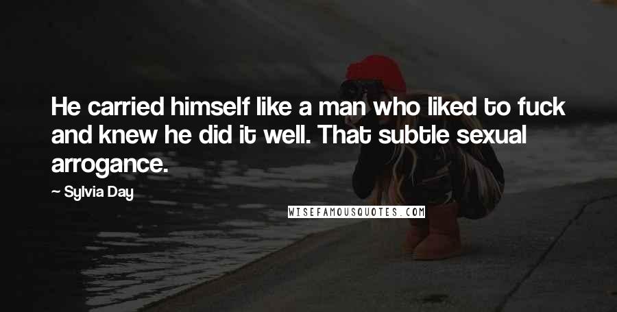 Sylvia Day Quotes: He carried himself like a man who liked to fuck and knew he did it well. That subtle sexual arrogance.