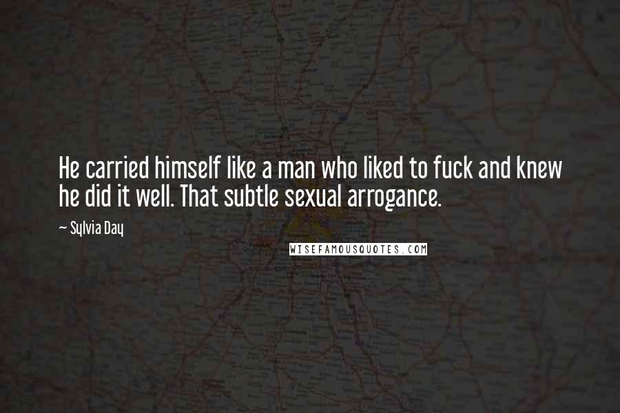 Sylvia Day Quotes: He carried himself like a man who liked to fuck and knew he did it well. That subtle sexual arrogance.