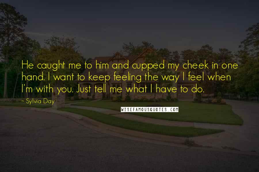 Sylvia Day Quotes: He caught me to him and cupped my cheek in one hand. I want to keep feeling the way I feel when I'm with you. Just tell me what I have to do.